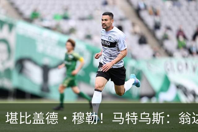 堪比盖德·穆勒！马特乌斯：翁达夫该首发了！他不禁让我想起穆勒