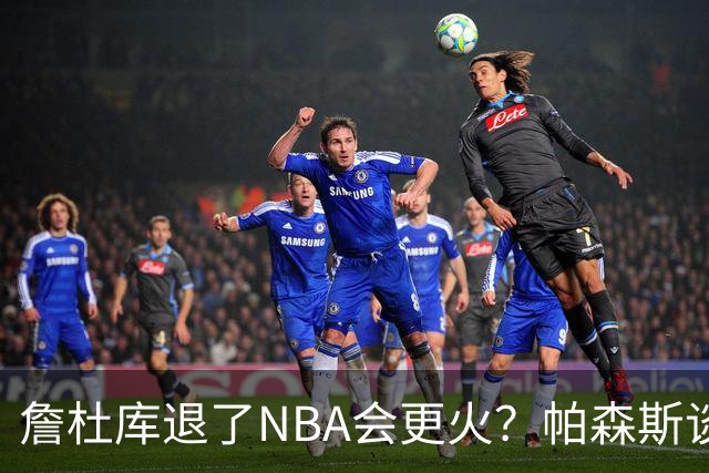 詹杜库退了NBA会更火？帕森斯谈收视新高：是的 总有新人不断涌现